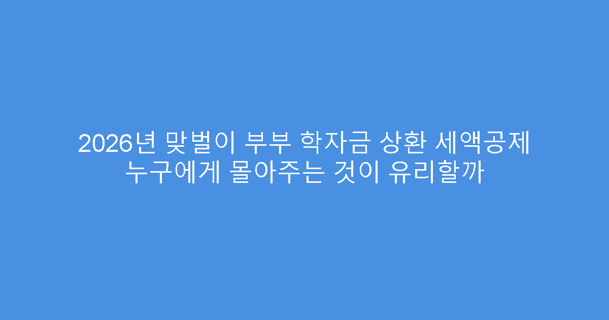 2026년 맞벌이 부부 학자금 상환 세액공제 누구에게 몰아주는 것이 유리할까