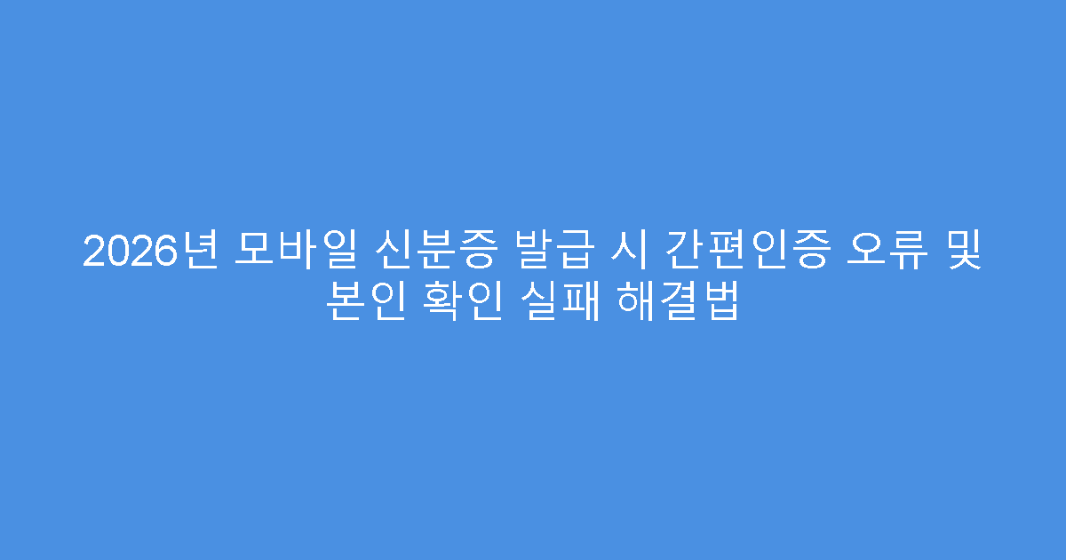 2026년 모바일 신분증 발급 시 간편인증 오류 및 본인 확인 실패 해결법