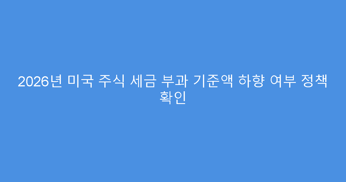 2026년 미국 주식 세금 부과 기준액 하향 여부 정책 확인