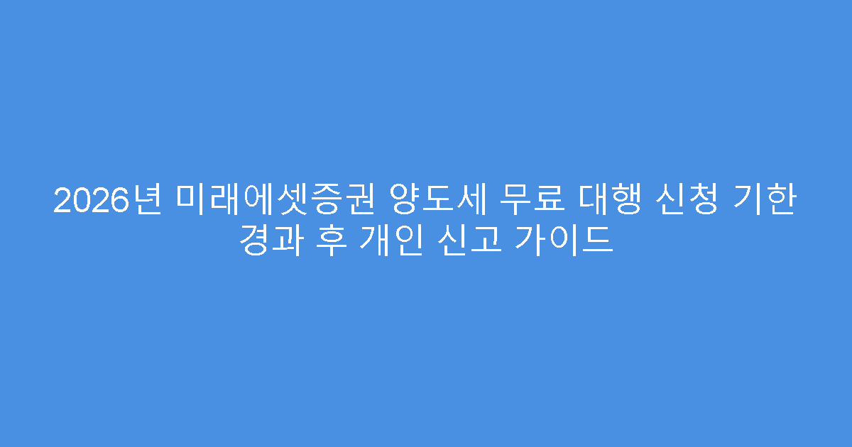 2026년 미래에셋증권 양도세 무료 대행 신청 기한 경과 후 개인 신고 가이드