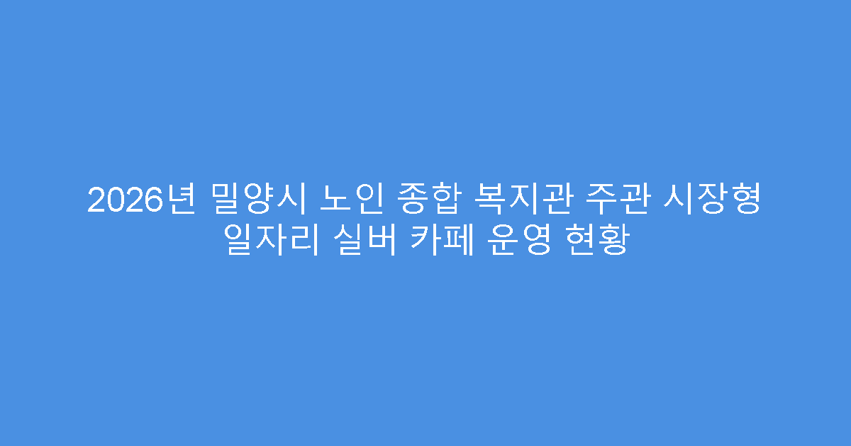 2026년 밀양시 노인 종합 복지관 주관 시장형 일자리 실버 카페 운영 현황