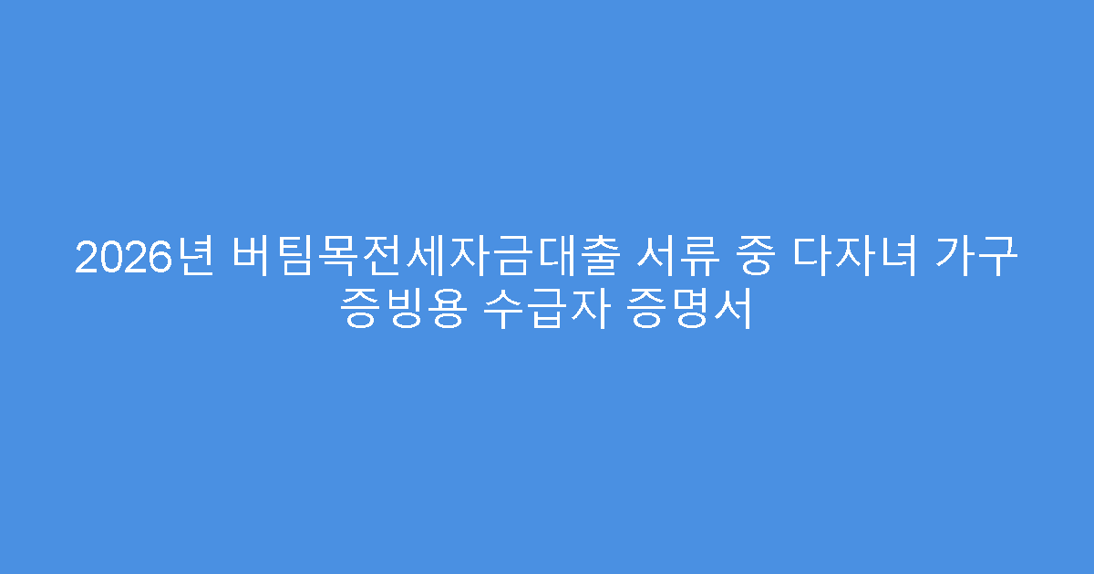 2026년 버팀목전세자금대출 서류 중 다자녀 가구 증빙용 수급자 증명서