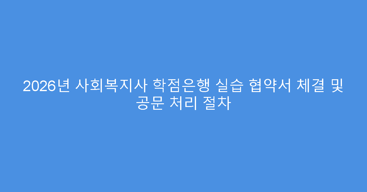 2026년 사회복지사 학점은행 실습 협약서 체결 및 공문 처리 절차