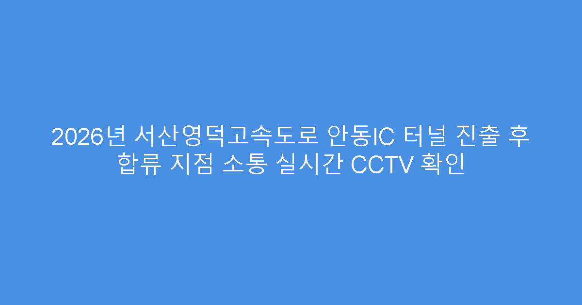 2026년 서산영덕고속도로 안동IC 터널 진출 후 합류 지점 소통 실시간 CCTV 확인