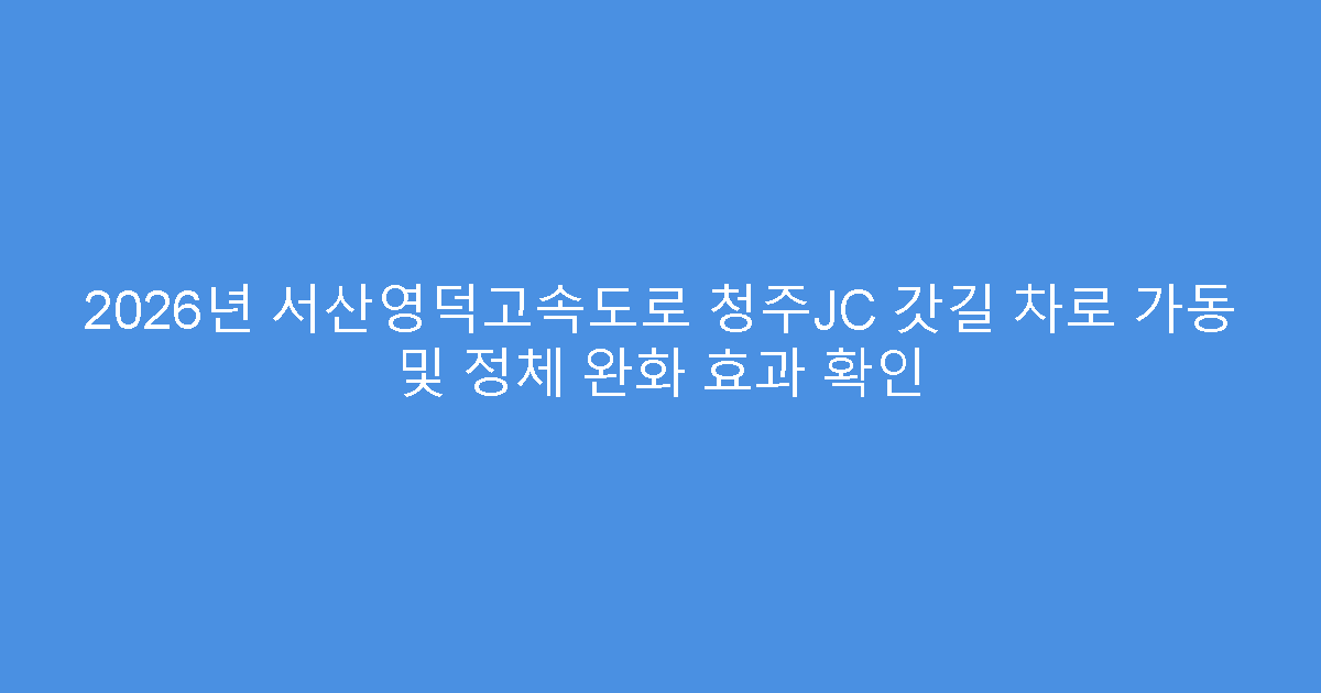2026년 서산영덕고속도로 청주JC 갓길 차로 가동 및 정체 완화 효과 확인