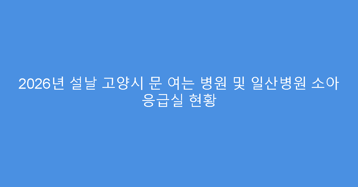 2026년 설날 고양시 문 여는 병원 및 일산병원 소아 응급실 현황