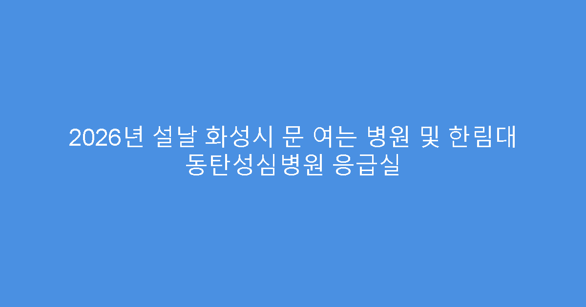 2026년 설날 화성시 문 여는 병원 및 한림대 동탄성심병원 응급실