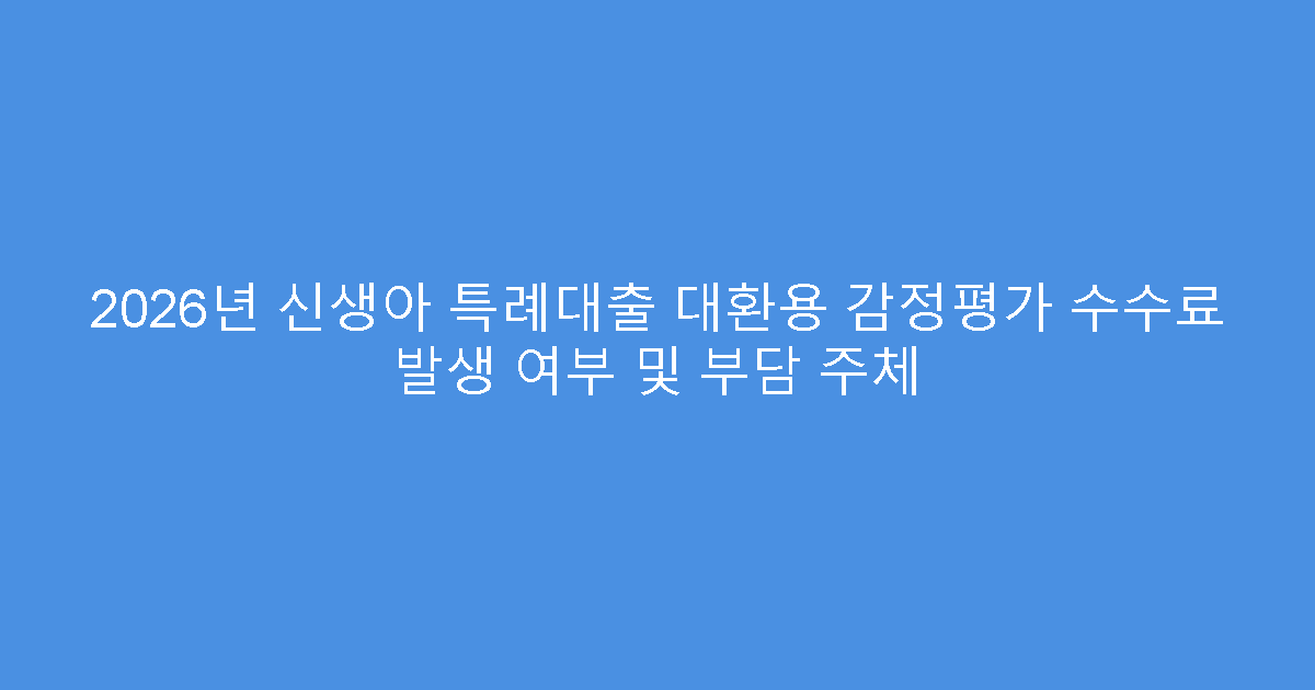 2026년 신생아 특례대출 대환용 감정평가 수수료 발생 여부 및 부담 주체