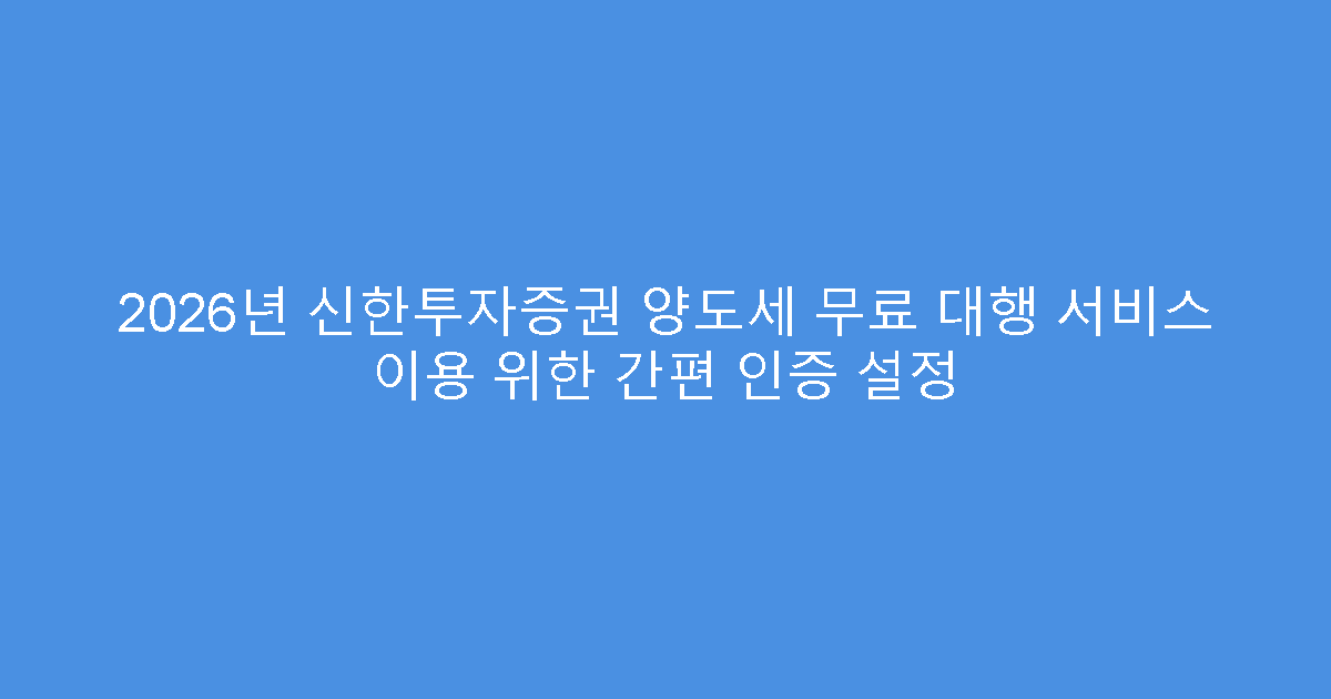 2026년 신한투자증권 양도세 무료 대행 서비스 이용 위한 간편 인증 설정