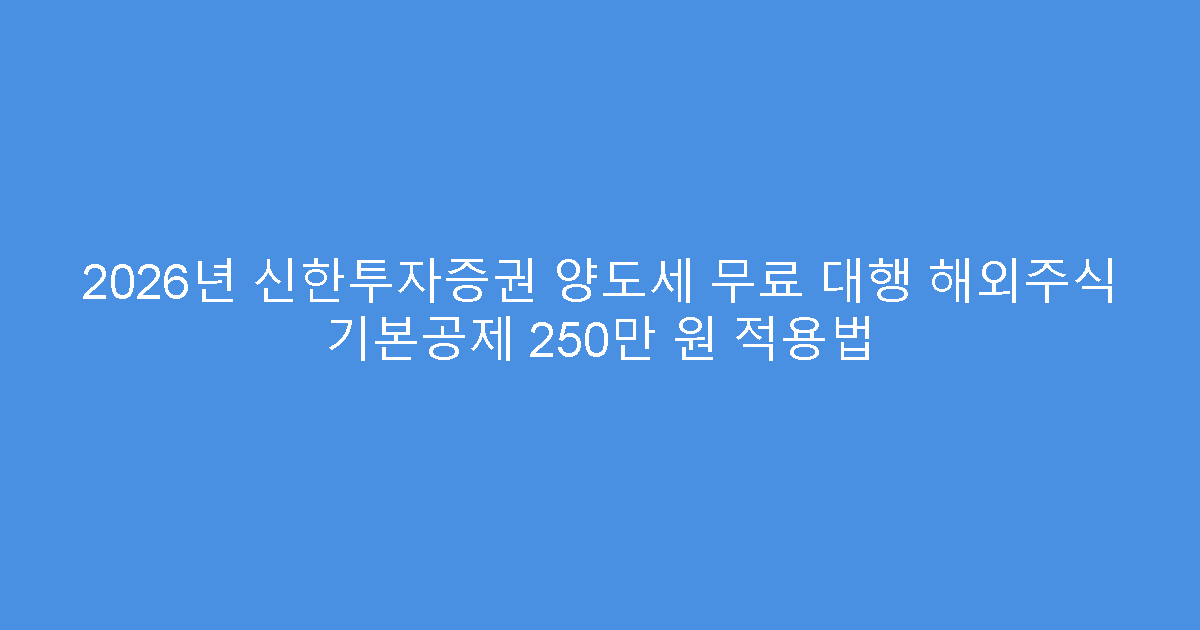 2026년 신한투자증권 양도세 무료 대행 해외주식 기본공제 250만 원 적용법