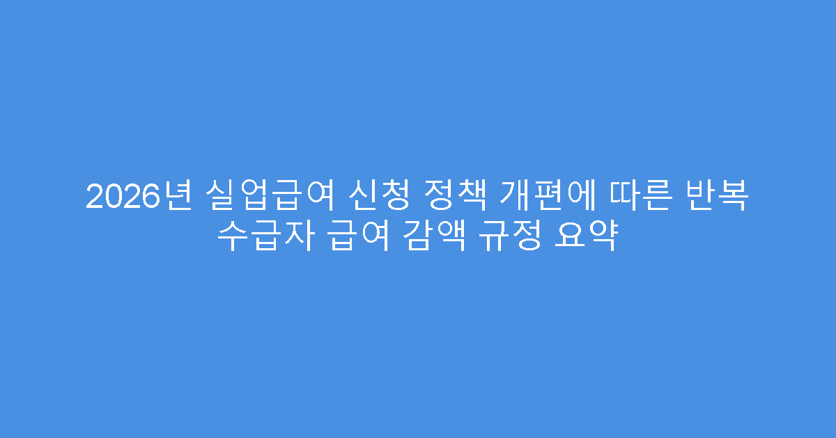 2026년 실업급여 신청 정책 개편에 따른 반복 수급자 급여 감액 규정 요약