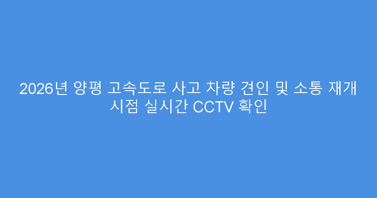 2026년 양평 고속도로 사고 차량 견인 및 소통 재개 시점 실시간 CCTV 확인