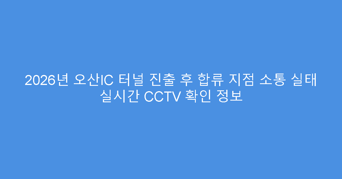 2026년 오산IC 터널 진출 후 합류 지점 소통 실태 실시간 CCTV 확인 정보