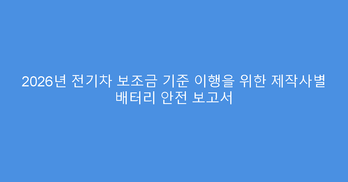 2026년 전기차 보조금 기준 이행을 위한 제작사별 배터리 안전 보고서