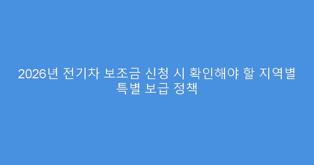 2026년 전기차 보조금 신청 시 확인해야 할 지역별 특별 보급 정책