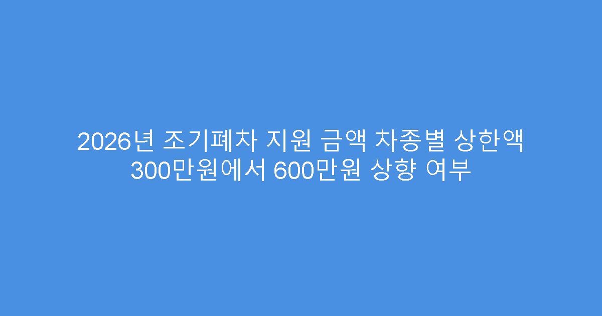 2026년 조기폐차 지원 금액 차종별 상한액 300만원에서 600만원 상향 여부