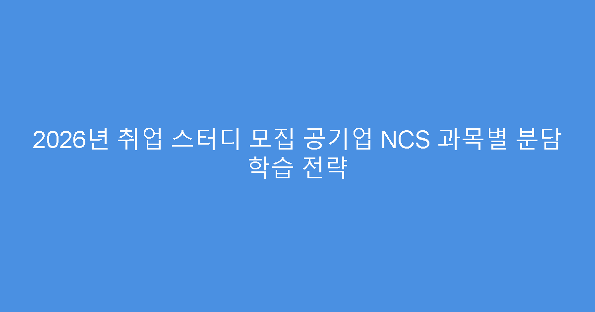 2026년 취업 스터디 모집 공기업 NCS 과목별 분담 학습 전략