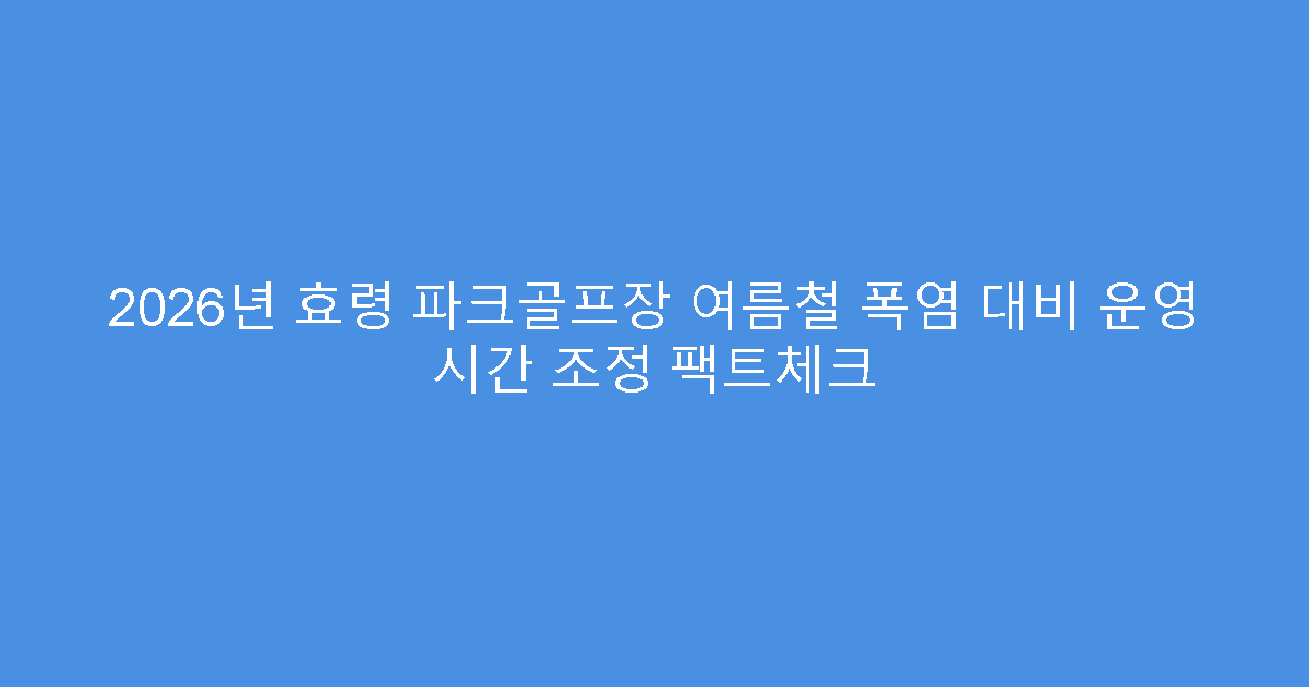 2026년 효령 파크골프장 여름철 폭염 대비 운영 시간 조정 팩트체크