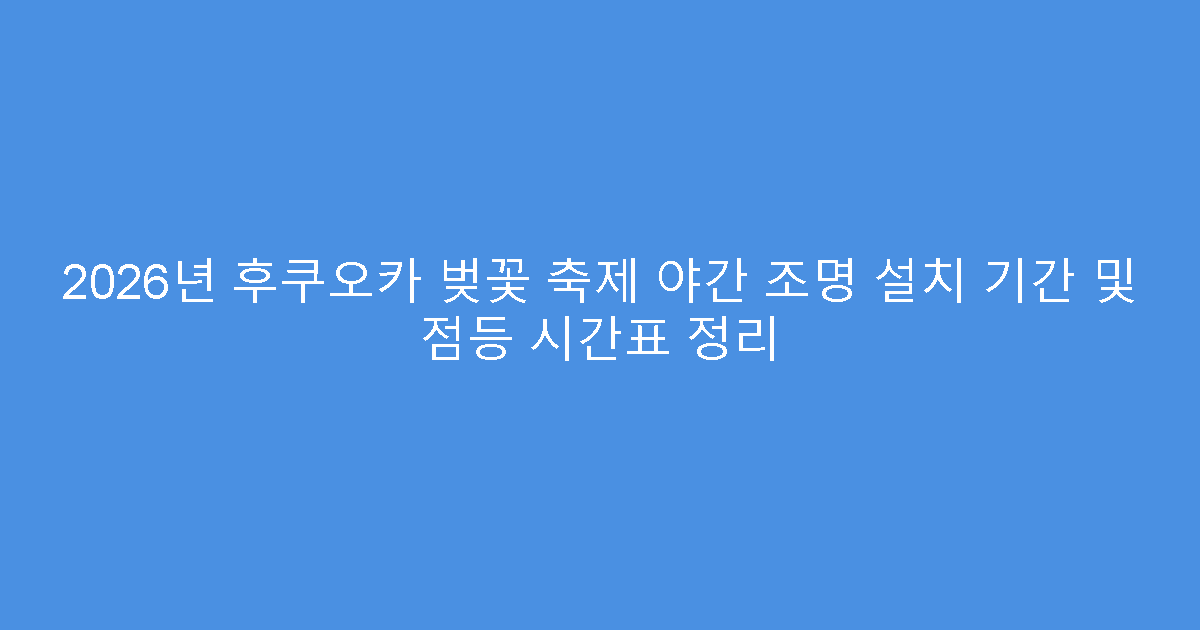 2026년 후쿠오카 벚꽃 축제 야간 조명 설치 기간 및 점등 시간표 정리