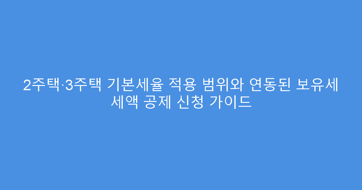 2주택·3주택 기본세율 적용 범위와 연동된 보유세 세액 공제 신청 가이드