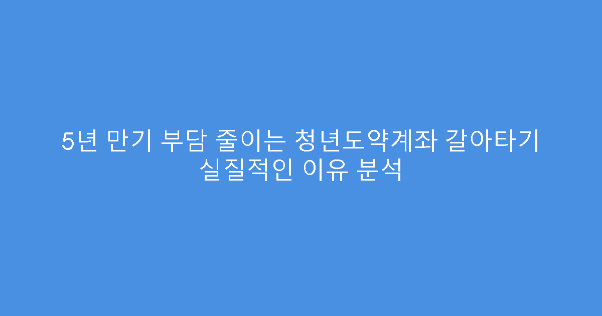 5년 만기 부담 줄이는 청년도약계좌 갈아타기 실질적인 이유 분석
