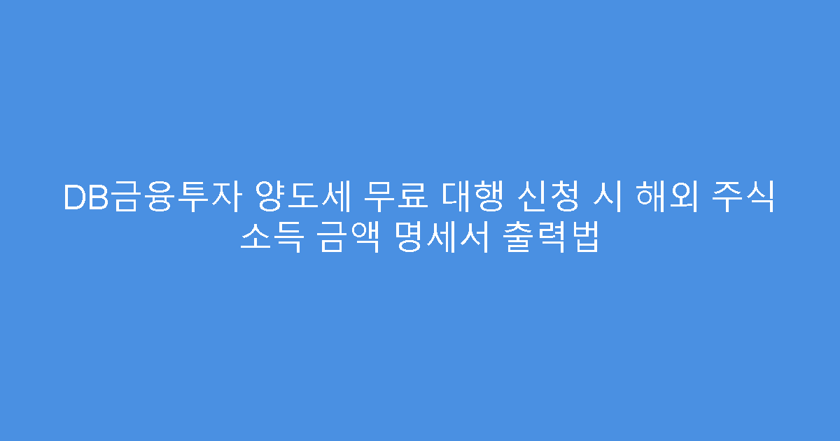 DB금융투자 양도세 무료 대행 신청 시 해외 주식 소득 금액 명세서 출력법
