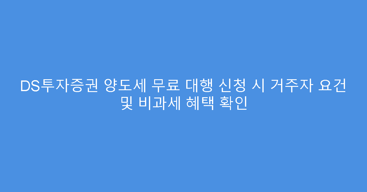 DS투자증권 양도세 무료 대행 신청 시 거주자 요건 및 비과세 혜택 확인