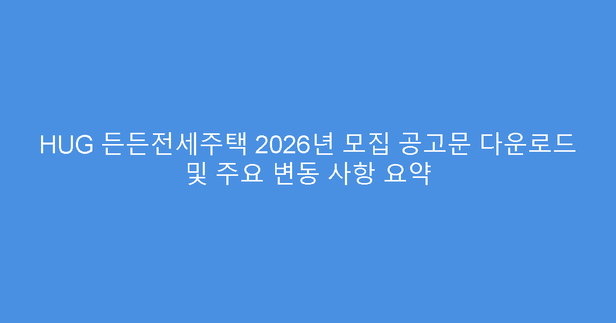 HUG 든든전세주택 2026년 모집 공고문 다운로드 및 주요 변동 사항 요약