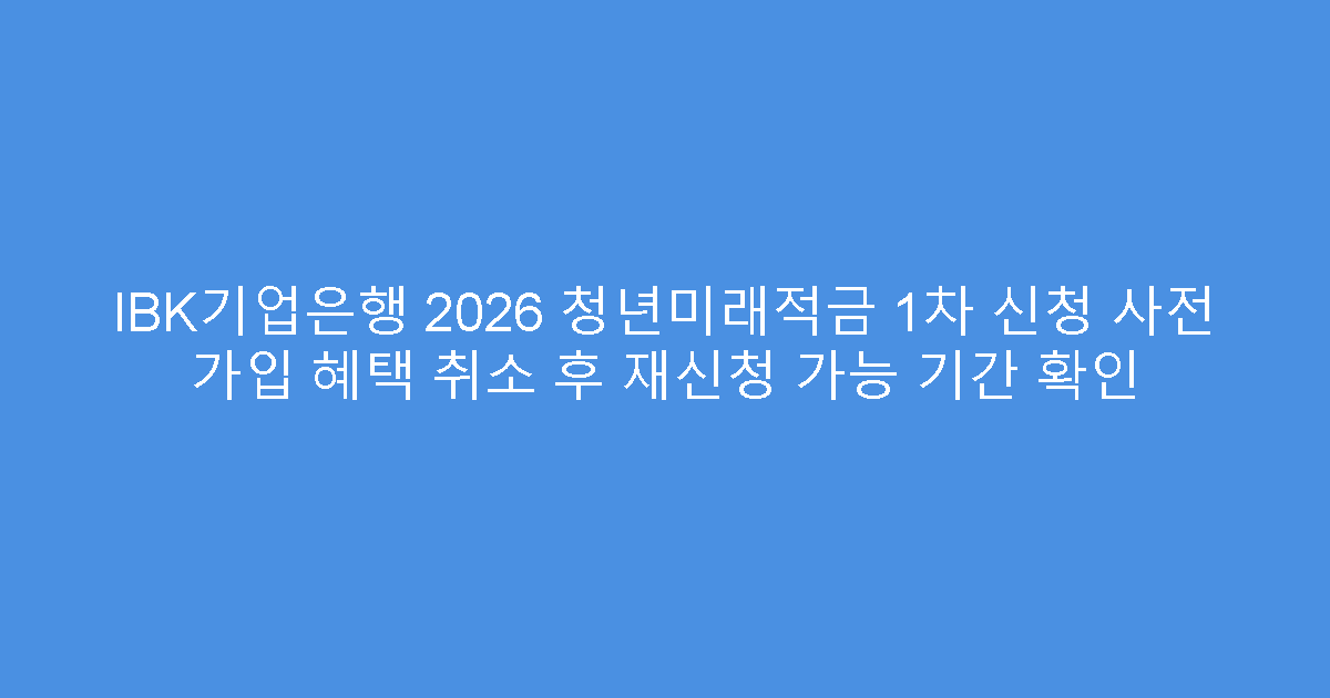 IBK기업은행 2026 청년미래적금 1차 신청 사전 가입 혜택 취소 후 재신청 가능 기간 확인