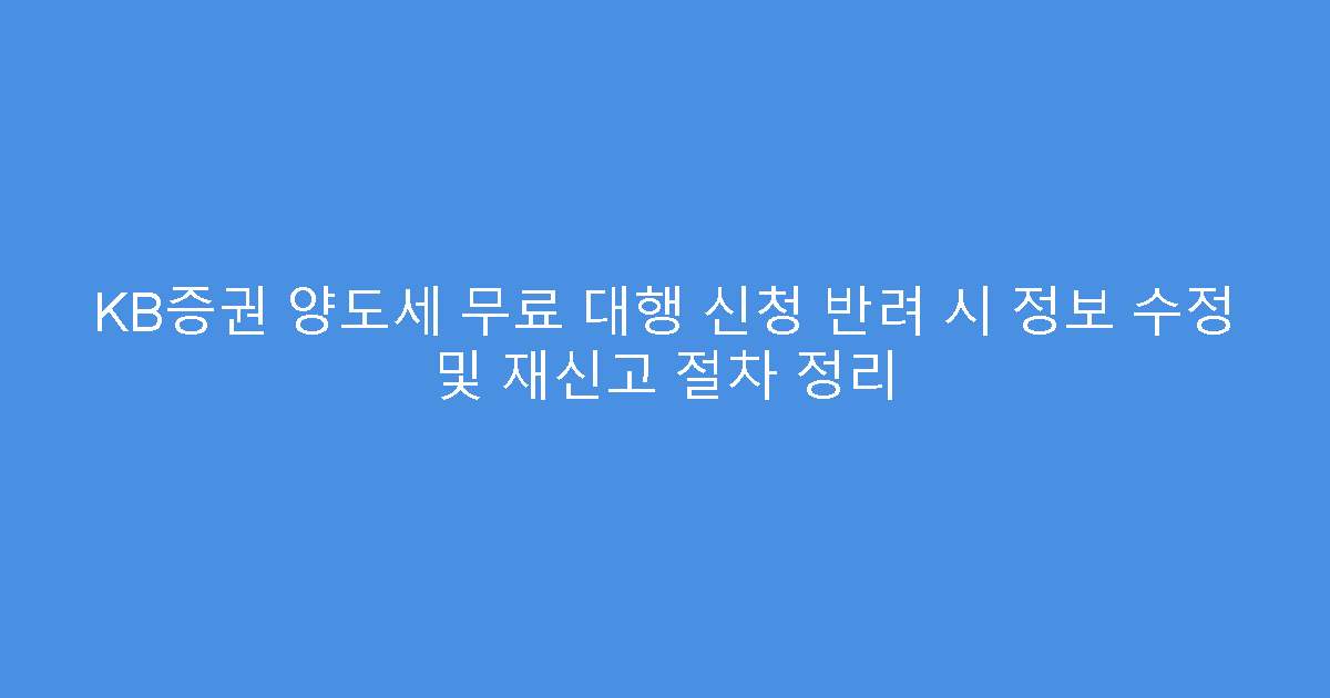 KB증권 양도세 무료 대행 신청 반려 시 정보 수정 및 재신고 절차 정리