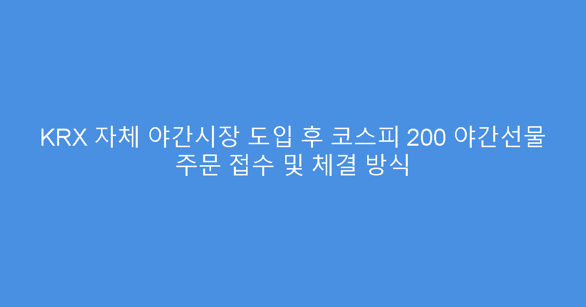 KRX 자체 야간시장 도입 후 코스피 200 야간선물 주문 접수 및 체결 방식