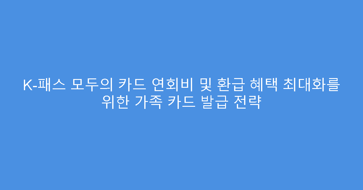 K-패스 모두의 카드 연회비 및 환급 혜택 최대화를 위한 가족 카드 발급 전략