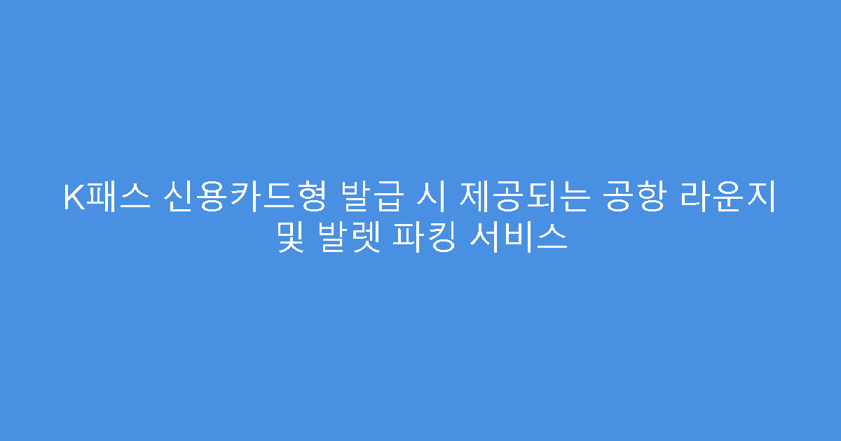 K패스 신용카드형 발급 시 제공되는 공항 라운지 및 발렛 파킹 서비스