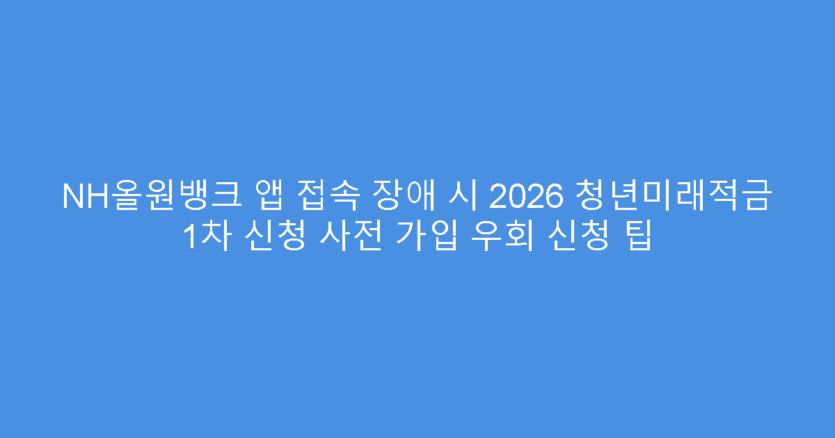 NH올원뱅크 앱 접속 장애 시 2026 청년미래적금 1차 신청 사전 가입 우회 신청 팁