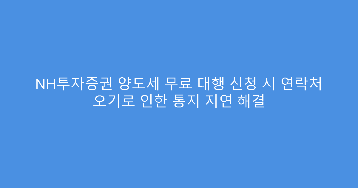NH투자증권 양도세 무료 대행 신청 시 연락처 오기로 인한 통지 지연 해결