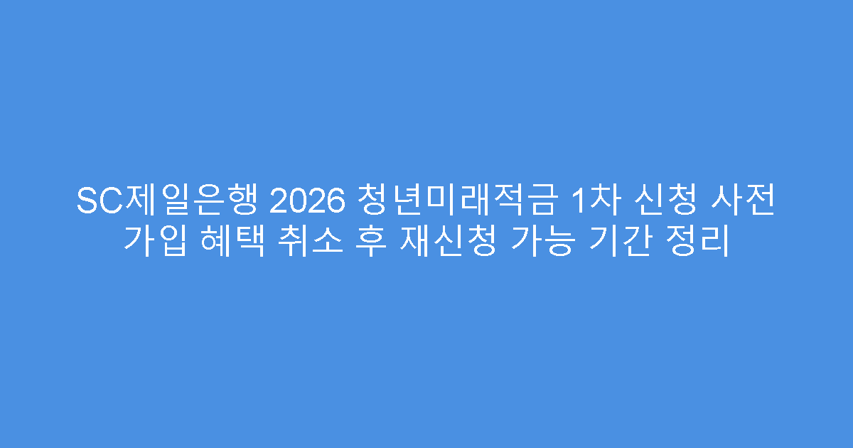 SC제일은행 2026 청년미래적금 1차 신청 사전 가입 혜택 취소 후 재신청 가능 기간 정리