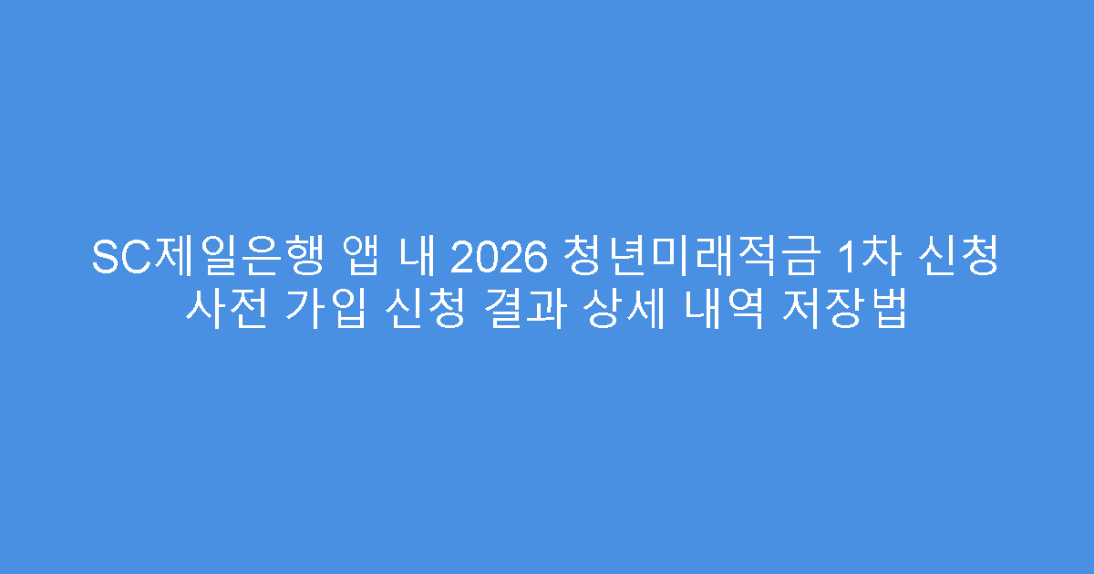 SC제일은행 앱 내 2026 청년미래적금 1차 신청 사전 가입 신청 결과 상세 내역 저장법