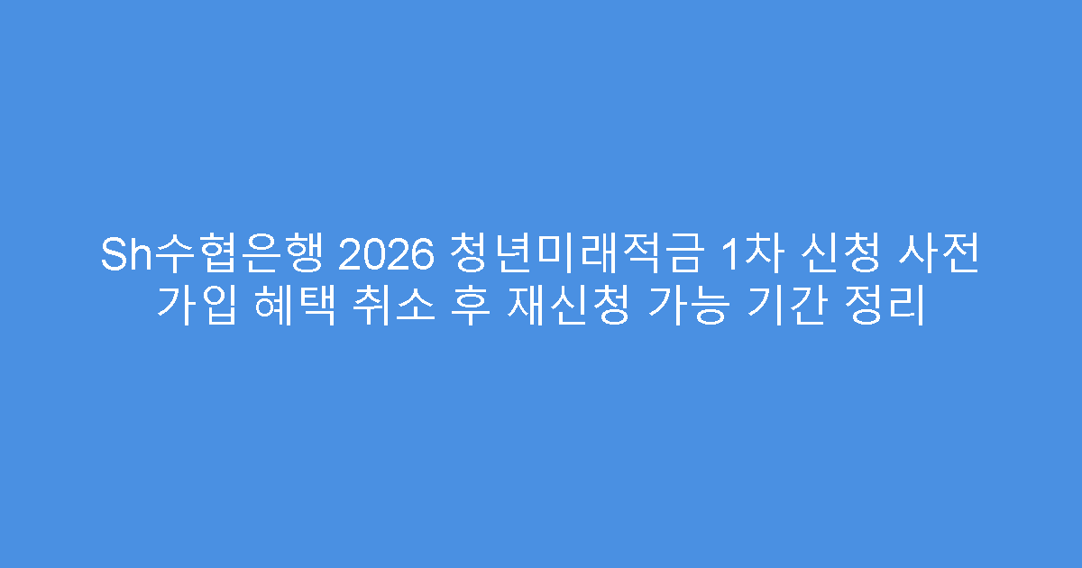 Sh수협은행 2026 청년미래적금 1차 신청 사전 가입 혜택 취소 후 재신청 가능 기간 정리