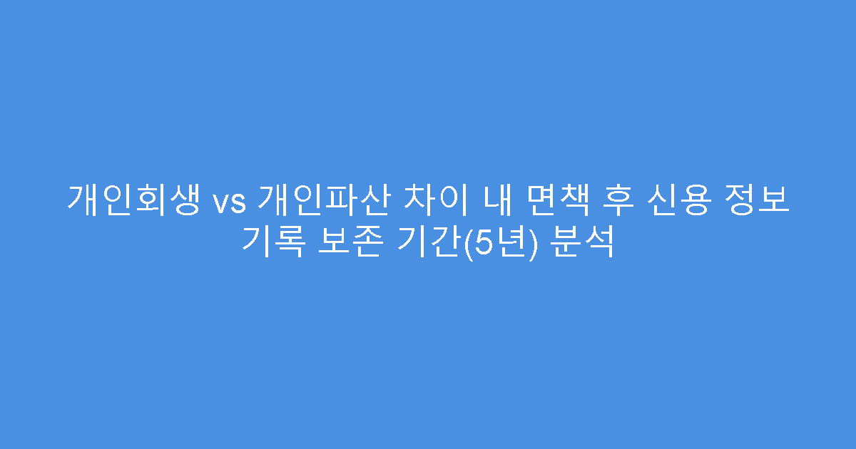 개인회생 vs 개인파산 차이 내 면책 후 신용 정보 기록 보존 기간(5년) 분석