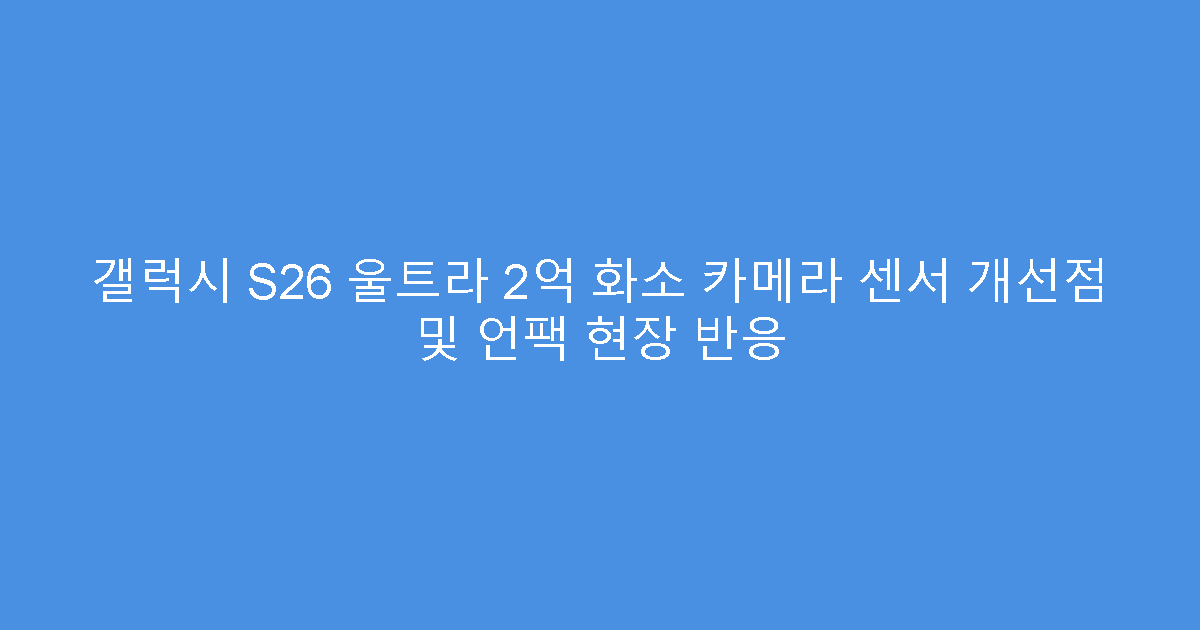 갤럭시 S26 울트라 2억 화소 카메라 센서 개선점 및 언팩 현장 반응