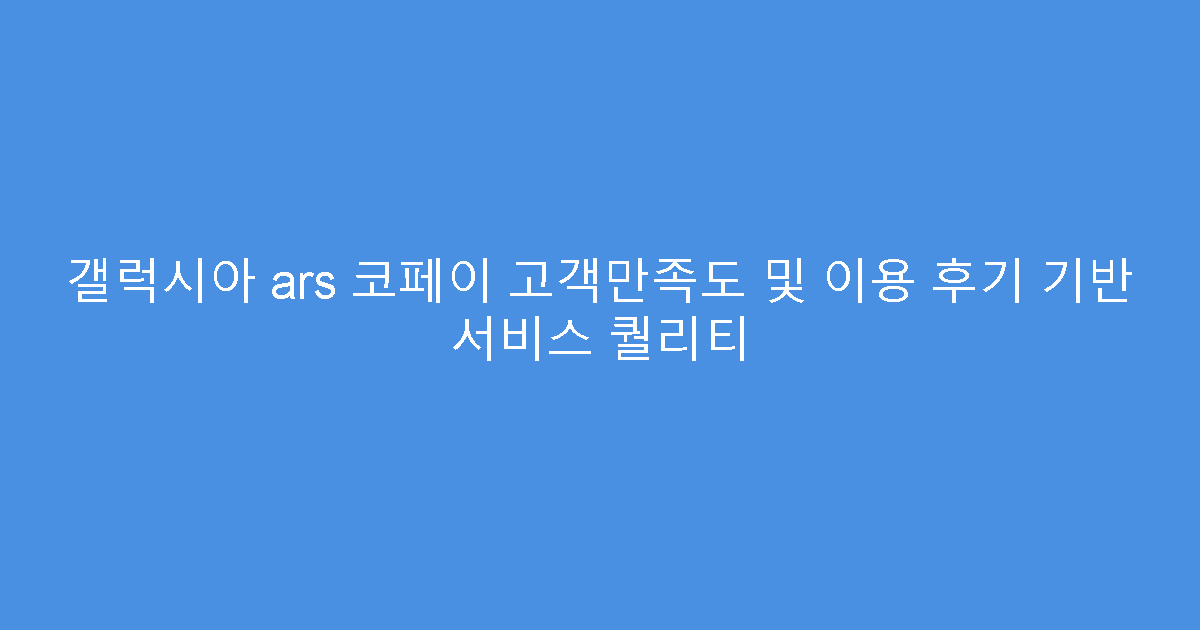 갤럭시아 ars 코페이 고객만족도 및 이용 후기 기반 서비스 퀄리티