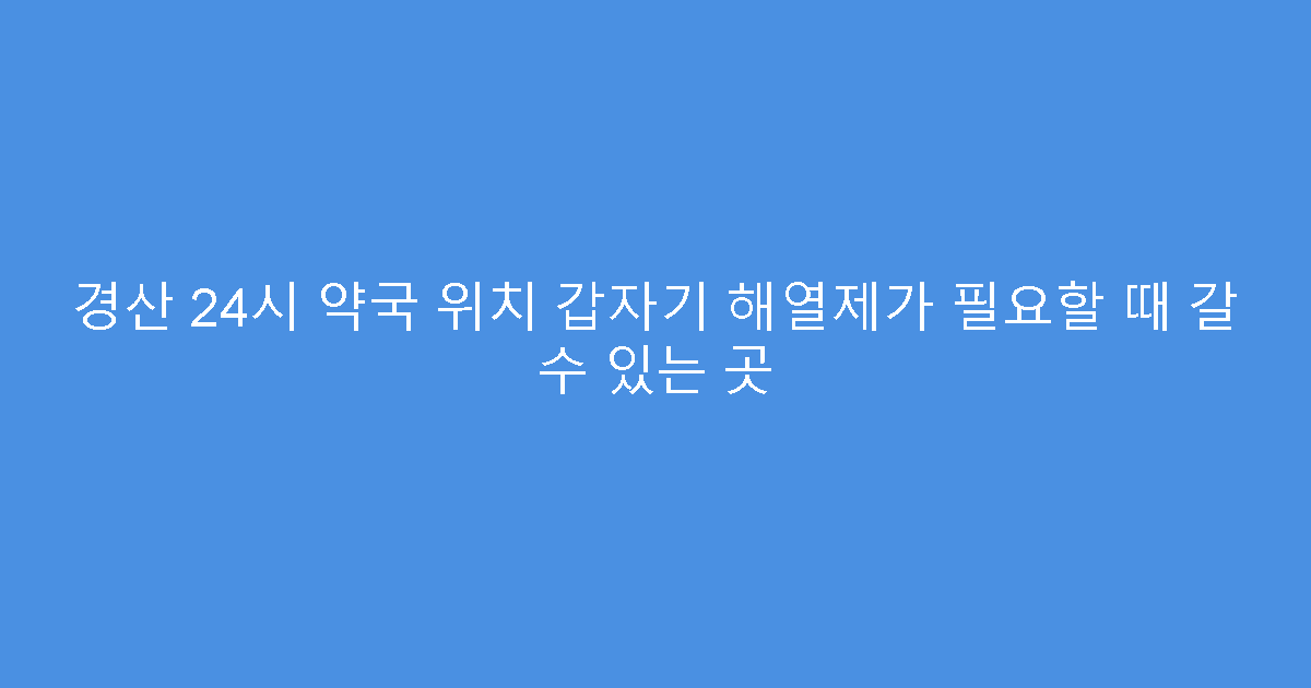 경산 24시 약국 위치 갑자기 해열제가 필요할 때 갈 수 있는 곳