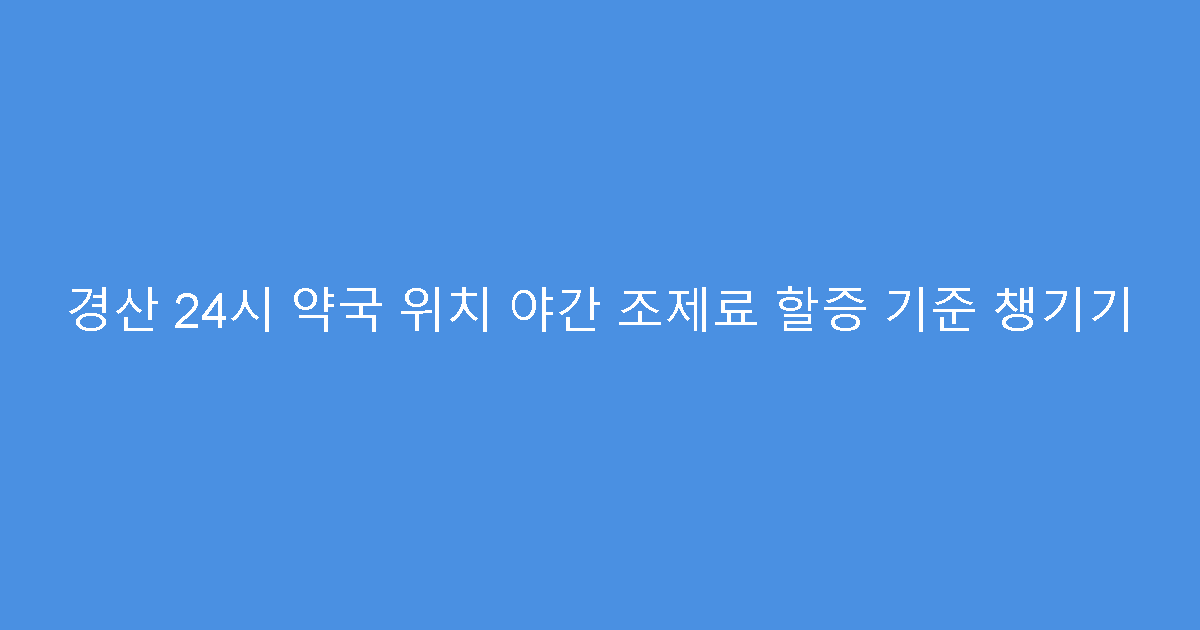 경산 24시 약국 위치 야간 조제료 할증 기준 챙기기