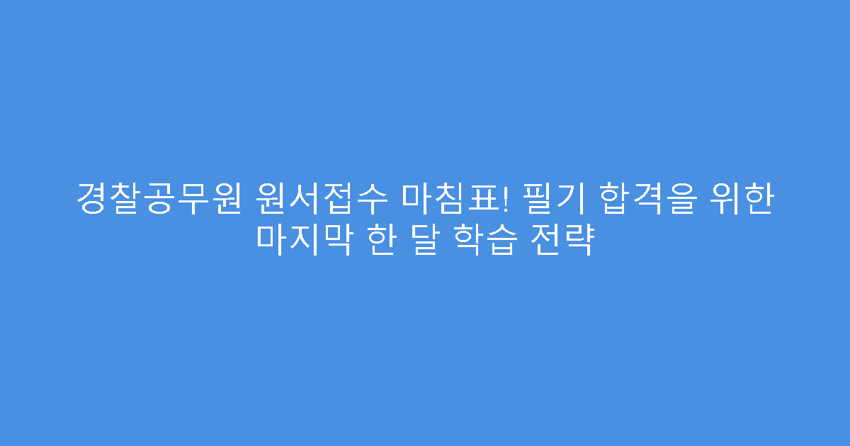 경찰공무원 원서접수 마침표! 필기 합격을 위한 마지막 한 달 학습 전략