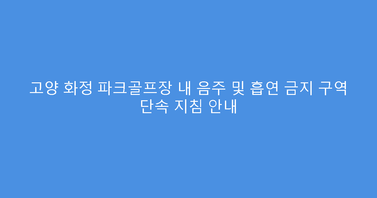 고양 화정 파크골프장 내 음주 및 흡연 금지 구역 단속 지침 안내