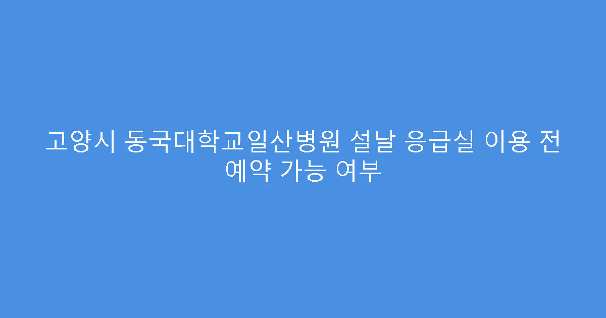 고양시 동국대학교일산병원 설날 응급실 이용 전 예약 가능 여부