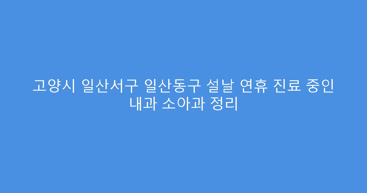 고양시 일산서구 일산동구 설날 연휴 진료 중인 내과 소아과 정리
