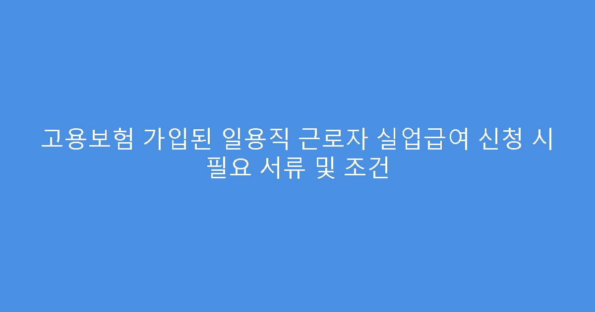 고용보험 가입된 일용직 근로자 실업급여 신청 시 필요 서류 및 조건