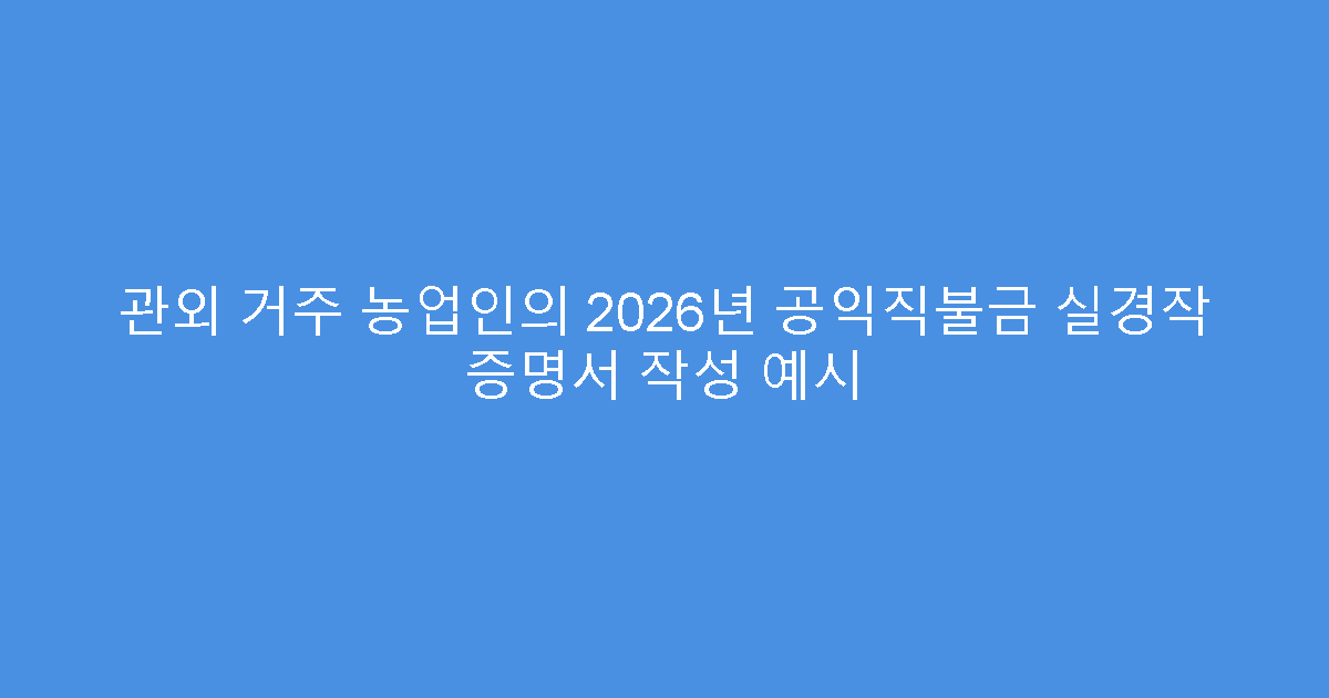 관외 거주 농업인의 2026년 공익직불금 실경작 증명서 작성 예시
