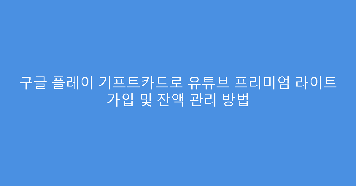 구글 플레이 기프트카드로 유튜브 프리미엄 라이트 가입 및 잔액 관리 방법